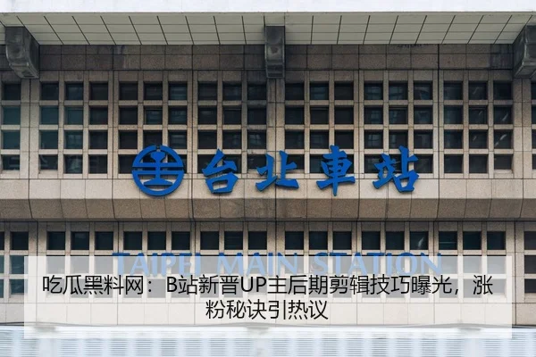 吃瓜黑料网：B站新晋UP主后期剪辑技巧曝光，涨粉秘诀引热议