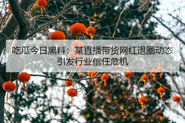 吃瓜今日黑料：某直播带货网红退圈动态引发行业信任危机